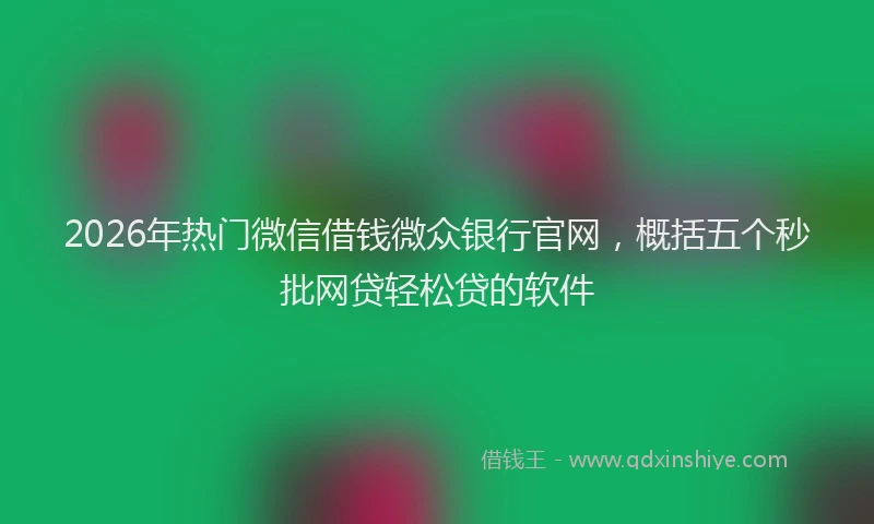 2026年热门微信借钱微众银行官网，概括五个秒批网贷轻松贷的软件