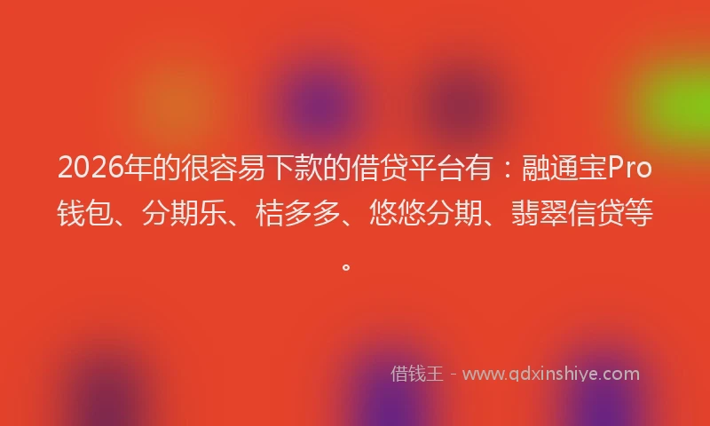 2026年的很容易下款的借贷平台有：融通宝Pro钱包、分期乐、桔多多、悠悠分期、翡翠信贷等。