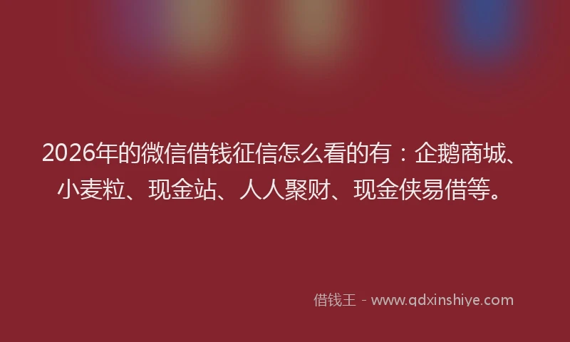 2026年的微信借钱征信怎么看的有:企鹅商城、小麦粒、现金站、人人聚财、现金侠易借等。