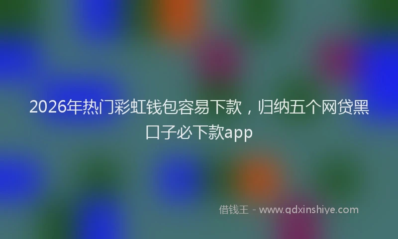 2026年热门彩虹钱包容易下款，归纳五个网贷黑口子必下款app