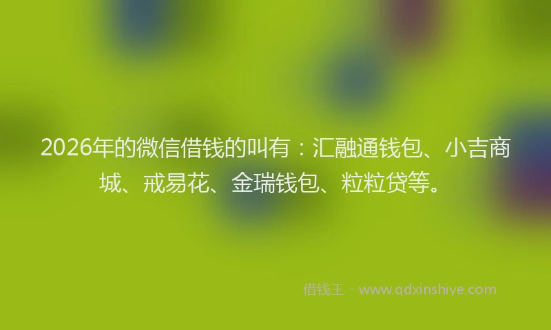 2026年的微信借钱的叫有：汇融通钱包、小吉商城、戒易花、金瑞钱包、粒粒贷等。