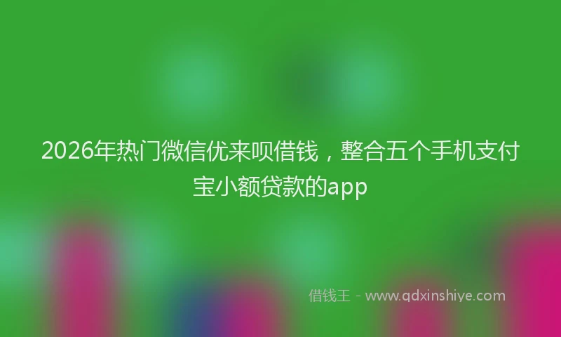 2026年热门微信优来呗借钱，整合五个手机支付宝小额贷款的app