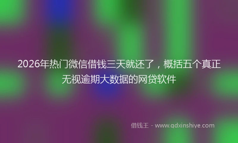 2026年热门微信借钱三天就还了，概括五个真正无视逾期大数据的网贷软件