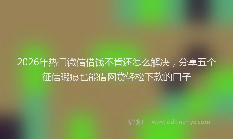 2026年热门微信借钱不肯还怎么解决，分享五个征信瑕疵也能借网贷轻松下款的口子