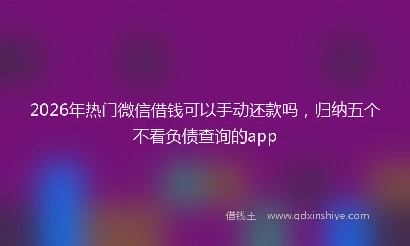 2026年热门微信借钱可以手动还款吗，归纳五个不看负债查询的app