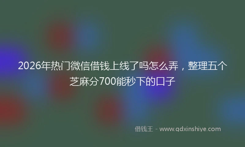 2026年热门微信借钱上线了吗怎么弄，整理五个芝麻分700能秒下的口子
