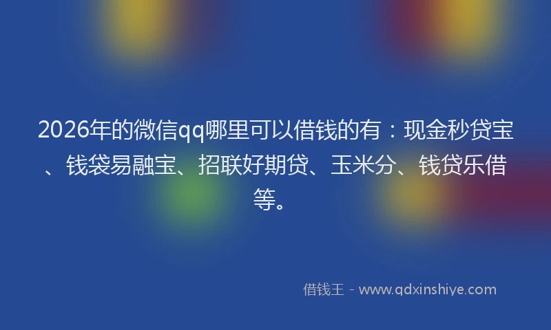 2026年的微信qq哪里可以借钱的有:现金秒贷宝、钱袋易融宝、招联好期贷、玉米分、钱贷乐借等。