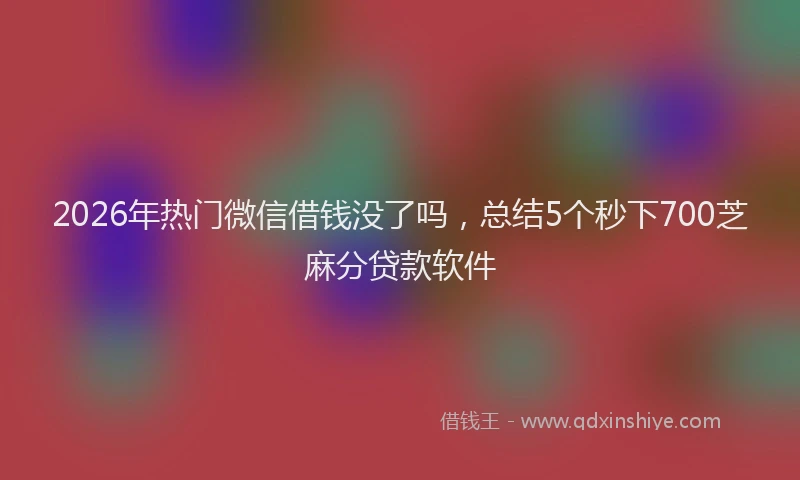 2026年热门微信借钱没了吗，总结5个秒下700芝麻分贷款软件