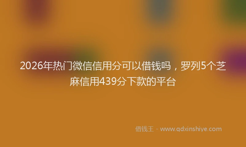 2026年热门微信信用分可以借钱吗，罗列5个芝麻信用439分下款的平台