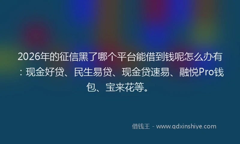 2026年的征信黑了哪个平台能借到钱呢怎么办有:现金好贷、民生易贷、现金贷速易、融悦Pro钱包、宝来花等。