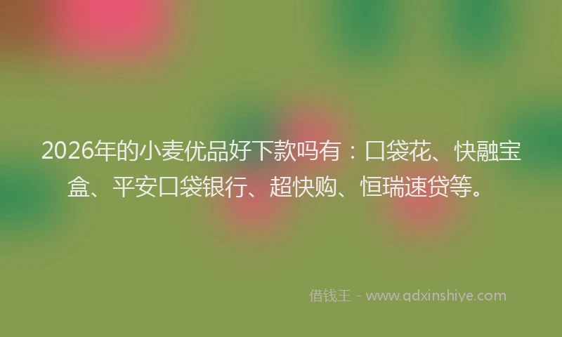 2026年的小麦优品好下款吗有：口袋花、快融宝盒、平安口袋银行、超快购、恒瑞速贷等。