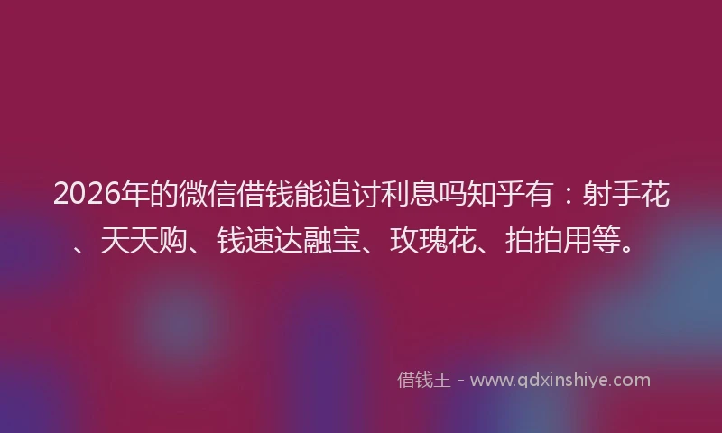 2026年的微信借钱能追讨利息吗知乎有：射手花、天天购、钱速达融宝、玫瑰花、拍拍用等。