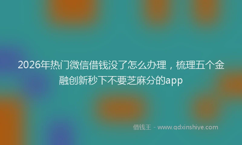 2026年热门微信借钱没了怎么办理，梳理五个金融创新秒下不要芝麻分的app