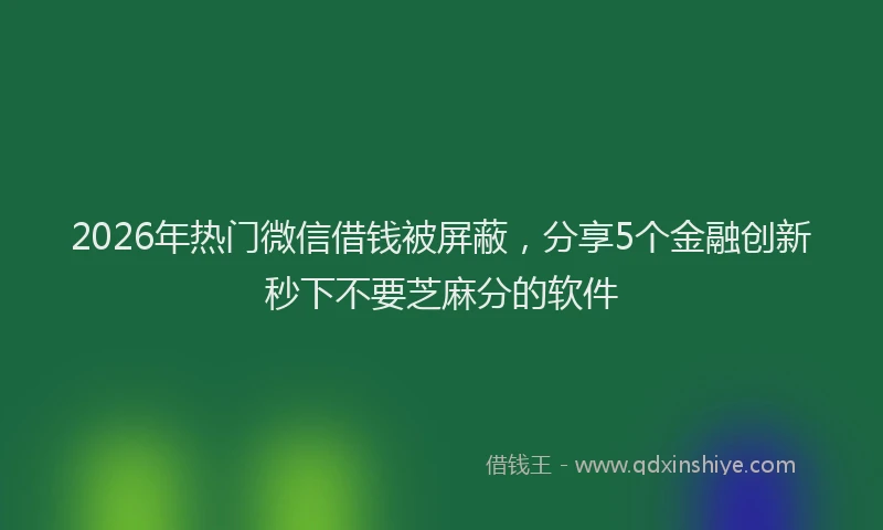 2026年热门微信借钱被屏蔽，分享5个金融创新秒下不要芝麻分的软件