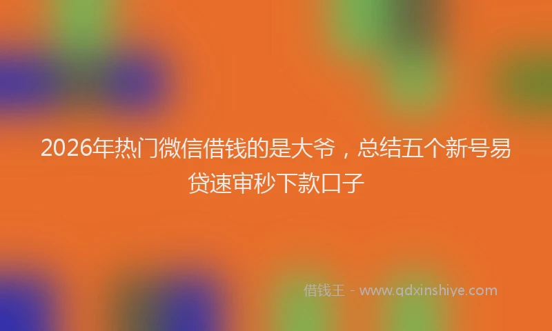 2026年热门微信借钱的是大爷，总结五个新号易贷速审秒下款口子