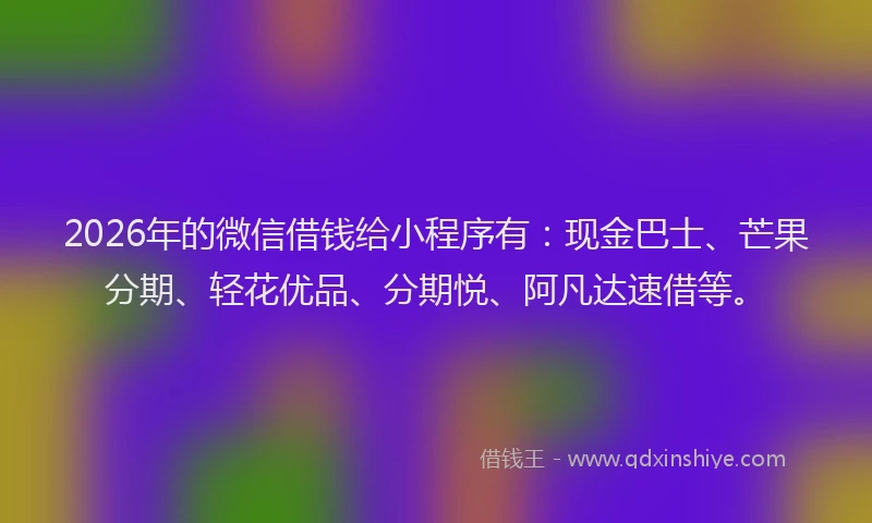 2026年的微信借钱给小程序有：现金巴士、芒果分期、轻花优品、分期悦、阿凡达速借等。