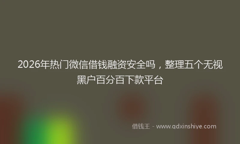 2026年热门微信借钱融资安全吗，整理五个无视黑户百分百下款平台