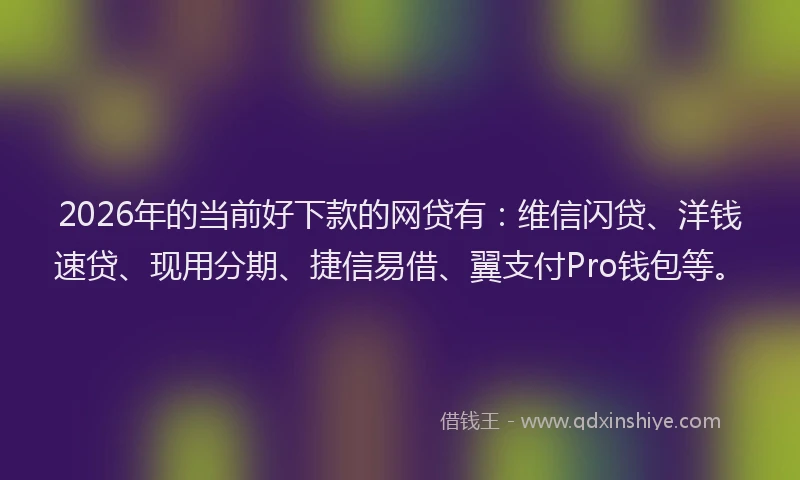 2026年的当前好下款的网贷有：维信闪贷、洋钱速贷、现用分期、捷信易借、翼支付Pro钱包等。