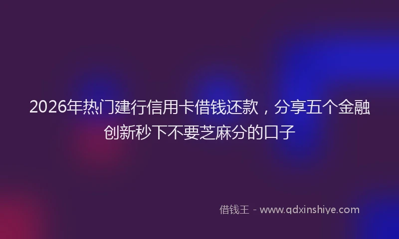 2026年热门建行信用卡借钱还款，分享五个金融创新秒下不要芝麻分的口子