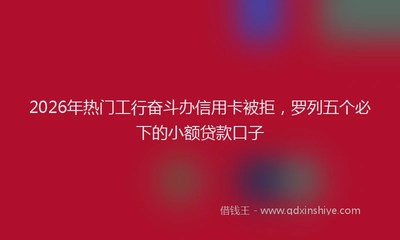 2026年热门工行奋斗办信用卡被拒，罗列五个必下的小额贷款口子