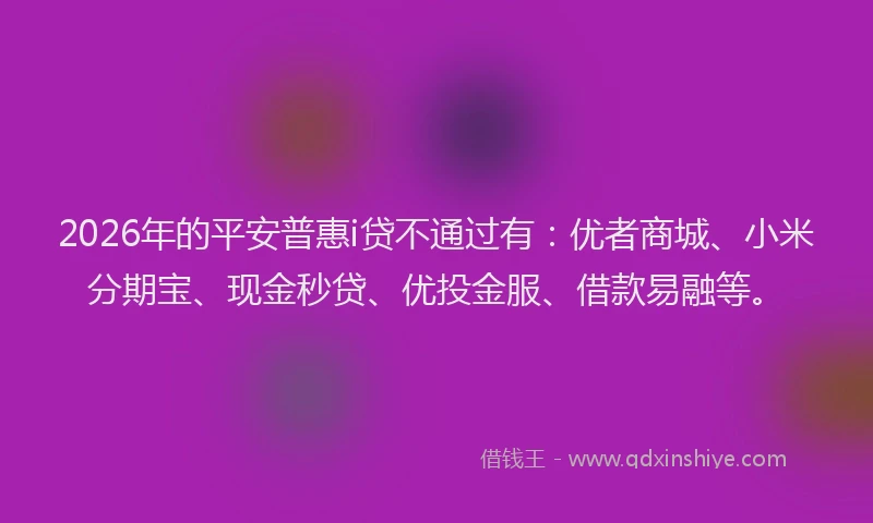 2026年的平安普惠i贷不通过有：优者商城、小米分期宝、现金秒贷、优投金服、借款易融等。