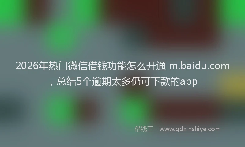2026年热门微信借钱功能怎么开通 m.baidu.com，总结5个逾期太多仍可下款的app