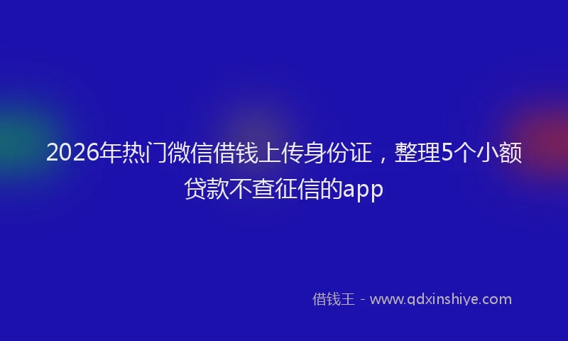 2026年热门微信借钱上传身份证，整理5个小额贷款不查征信的app