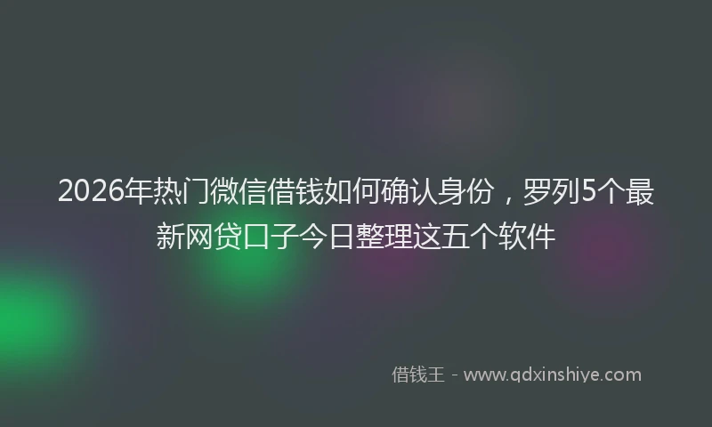 2026年热门微信借钱如何确认身份，罗列5个最新网贷口子今日整理这五个软件