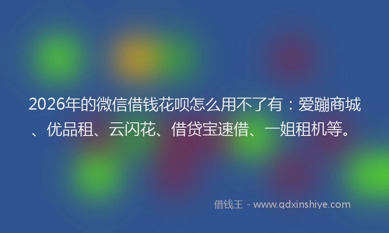 2026年的微信借钱花呗怎么用不了有：爱蹦商城、优品租、云闪花、借贷宝速借、一姐租机等。