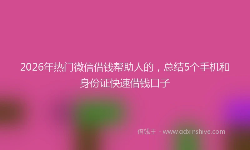 2026年热门微信借钱帮助人的，总结5个手机和身份证快速借钱口子