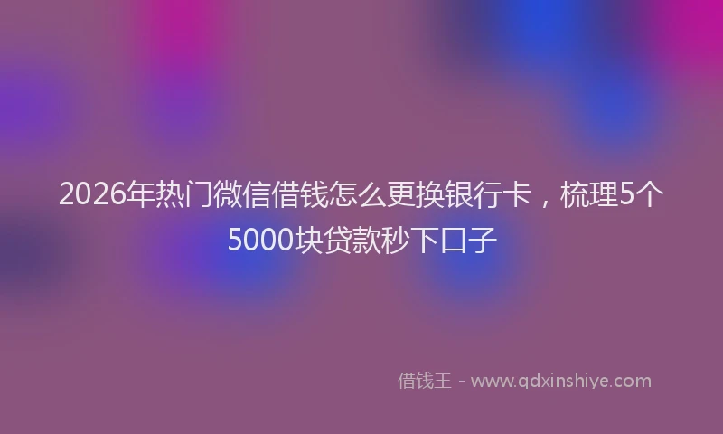 2026年热门微信借钱怎么更换银行卡,梳理5个5000块贷款秒下口子