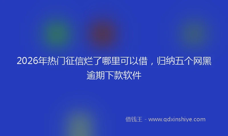 2026年热门征信烂了哪里可以借，归纳五个网黑逾期下款软件