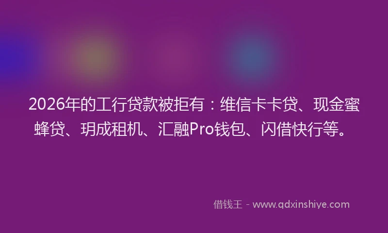 2026年的工行贷款被拒有：维信卡卡贷、现金蜜蜂贷、玥成租机、汇融Pro钱包、闪借快行等。