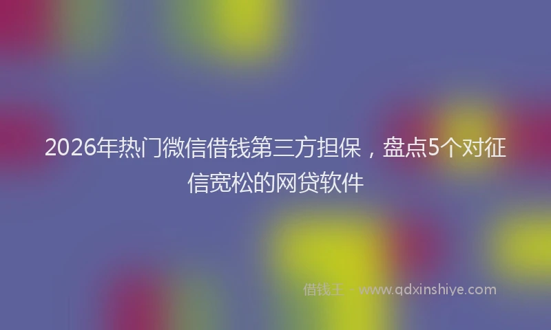 2026年热门微信借钱第三方担保，盘点5个对征信宽松的网贷软件