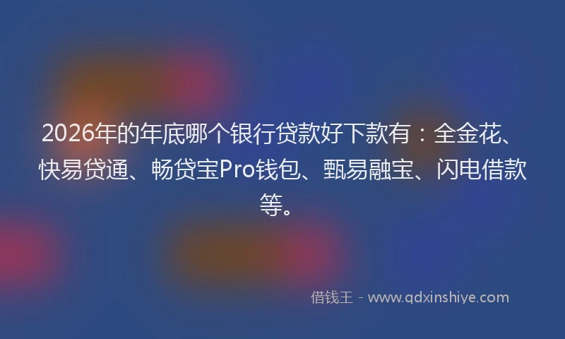 2026年的年底哪个银行贷款好下款有：全金花、快易贷通、畅贷宝Pro钱包、甄易融宝、闪电借款等。