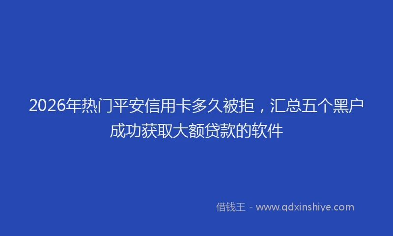 2026年热门平安信用卡多久被拒，汇总五个黑户成功获取大额贷款的软件