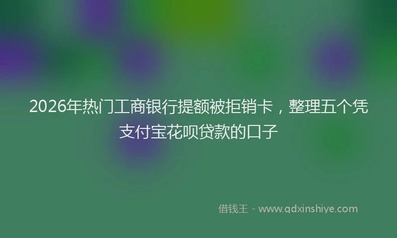 2026年热门工商银行提额被拒销卡，整理五个凭支付宝花呗贷款的口子