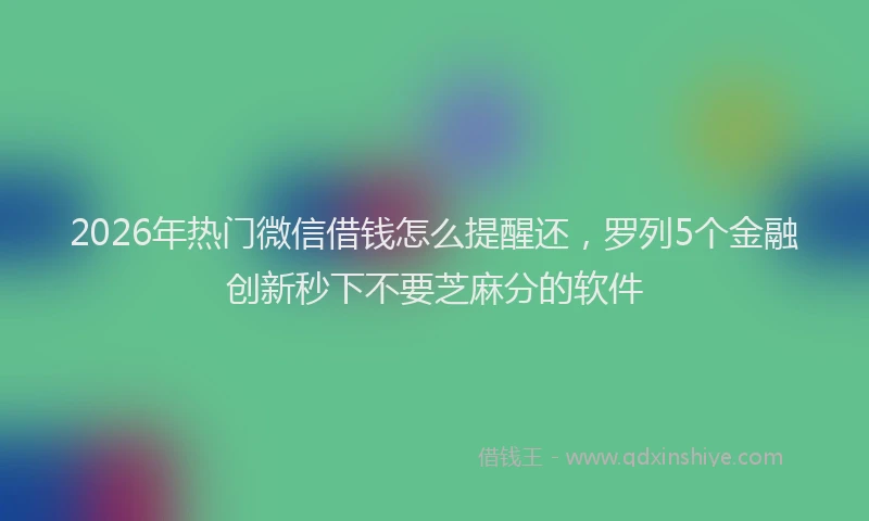 2026年热门微信借钱怎么提醒还，罗列5个金融创新秒下不要芝麻分的软件