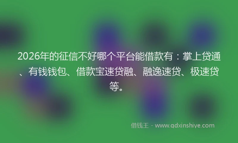 2026年的征信不好哪个平台能借款有：掌上贷通、有钱钱包、借款宝速贷融、融逸速贷、极速贷等。