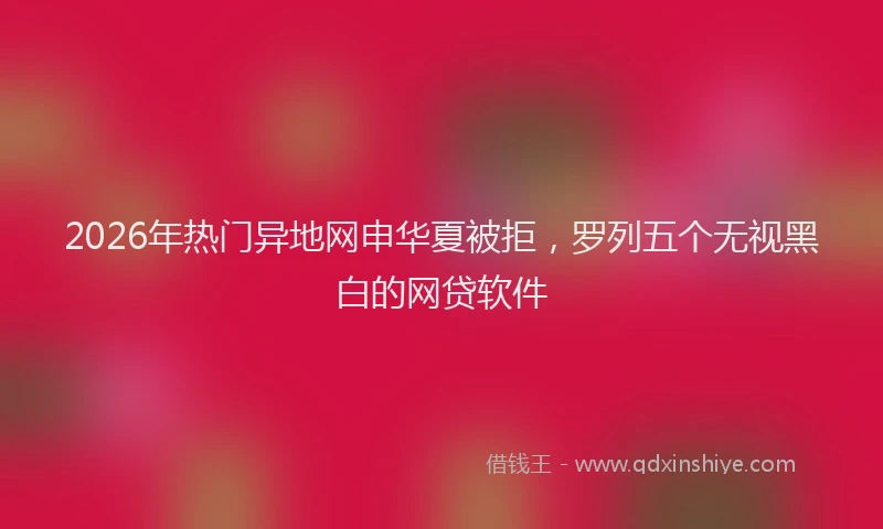 2026年热门异地网申华夏被拒，罗列五个无视黑白的网贷软件