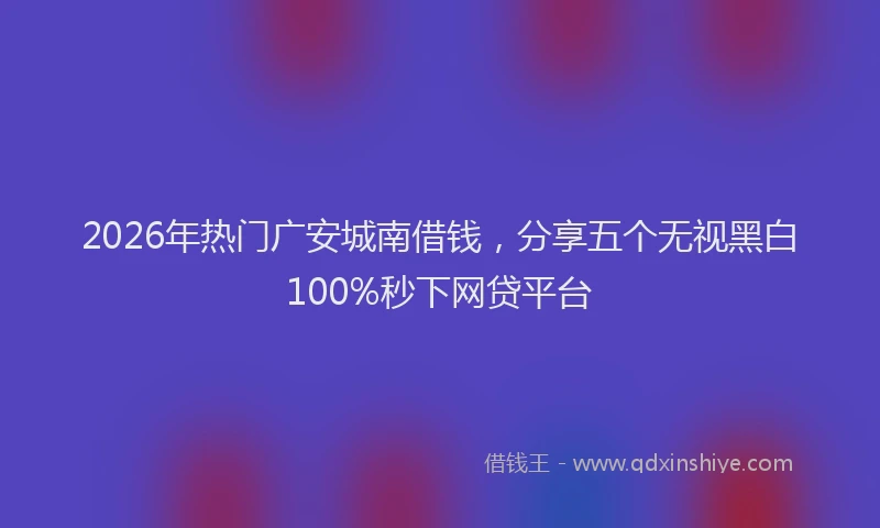 2026年热门广安城南借钱，分享五个无视黑白100%秒下网贷平台
