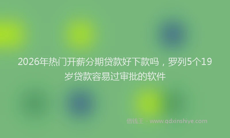 2026年热门开薪分期贷款好下款吗，罗列5个19岁贷款容易过审批的软件
