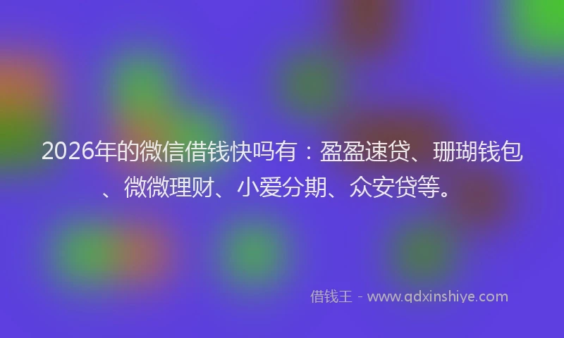 2026年的微信借钱快吗有:盈盈速贷、珊瑚钱包、微微理财、小爱分期、众安贷等。