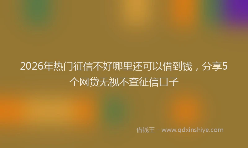 2026年热门征信不好哪里还可以借到钱，分享5个网贷无视不查征信口子