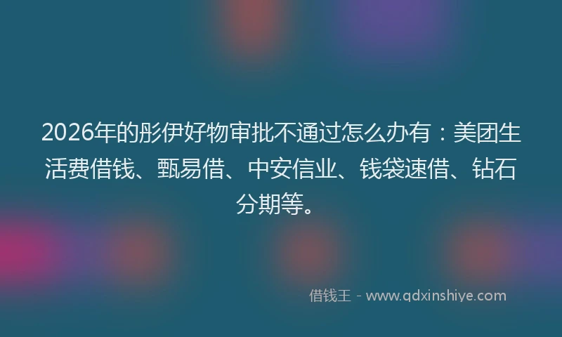 2026年的彤伊好物审批不通过怎么办有：美团生活费借钱、甄易借、中安信业、钱袋速借、钻石分期等。