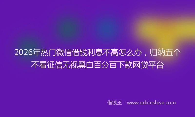 2026年热门微信借钱利息不高怎么办，归纳五个不看征信无视黑白百分百下款网贷平台