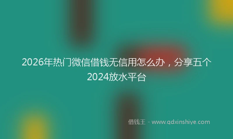 2026年热门微信借钱无信用怎么办，分享五个2024放水平台