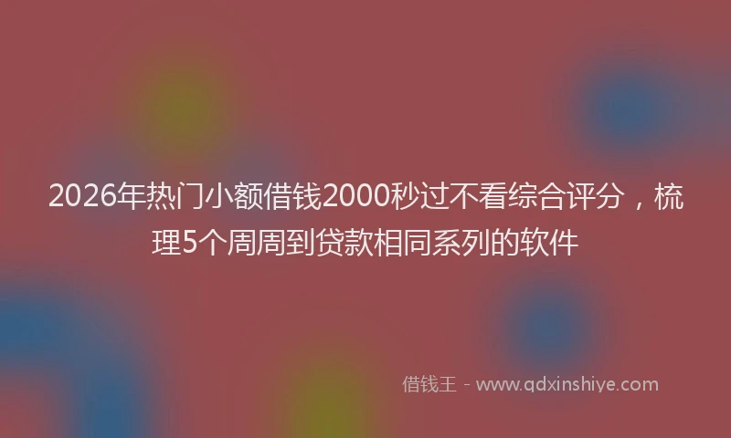 2026年热门小额借钱2000秒过不看综合评分,梳理5个周周到贷款相同系列的软件