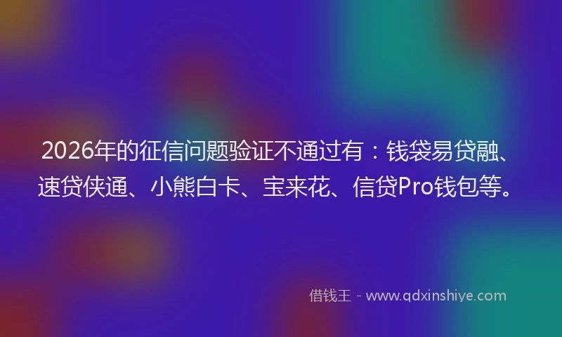 2026年的征信问题验证不通过有：钱袋易贷融、速贷侠通、小熊白卡、宝来花、信贷Pro钱包等。