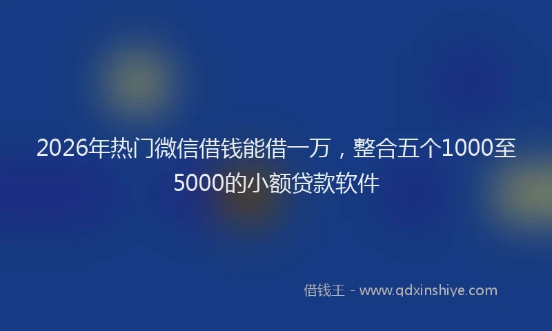 2026年热门微信借钱能借一万，整合五个1000至5000的小额贷款软件